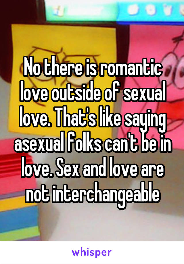 No there is romantic love outside of sexual love. That's like saying asexual folks can't be in love. Sex and love are not interchangeable