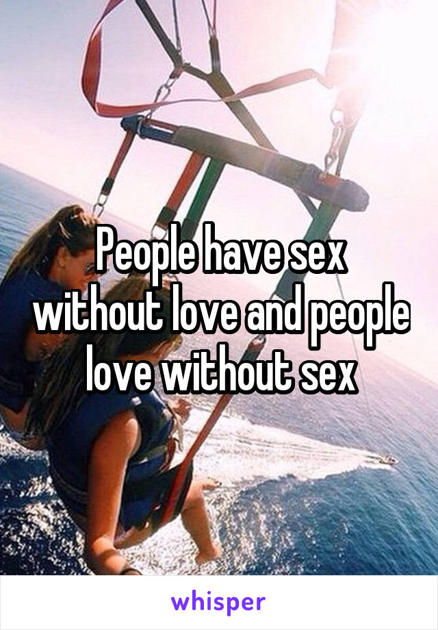 People have sex without love and people love without sex