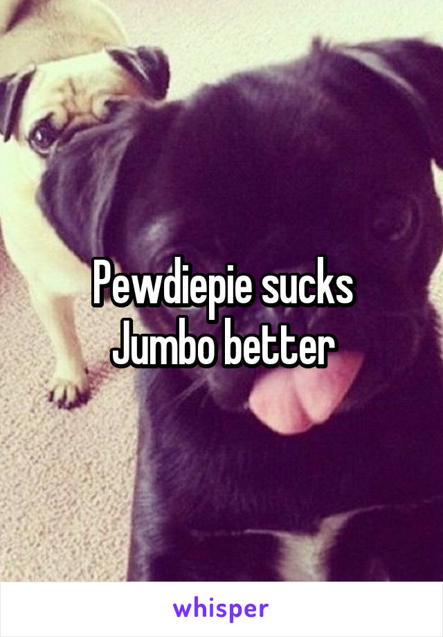 Pewdiepie sucks
Jumbo better