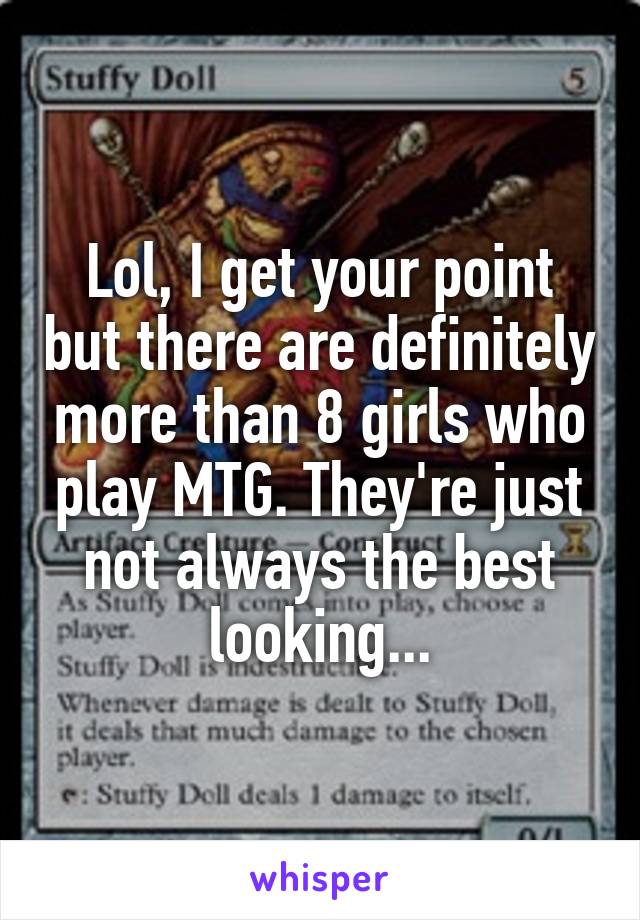 Lol, I get your point but there are definitely more than 8 girls who play MTG. They're just not always the best looking...