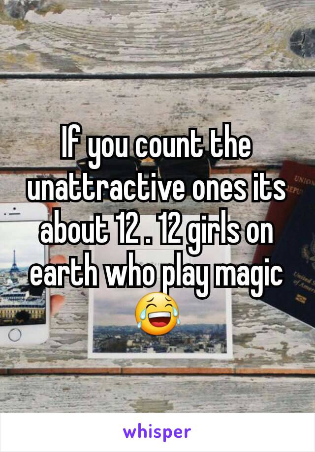 If you count the unattractive ones its about 12 . 12 girls on earth who play magic😂