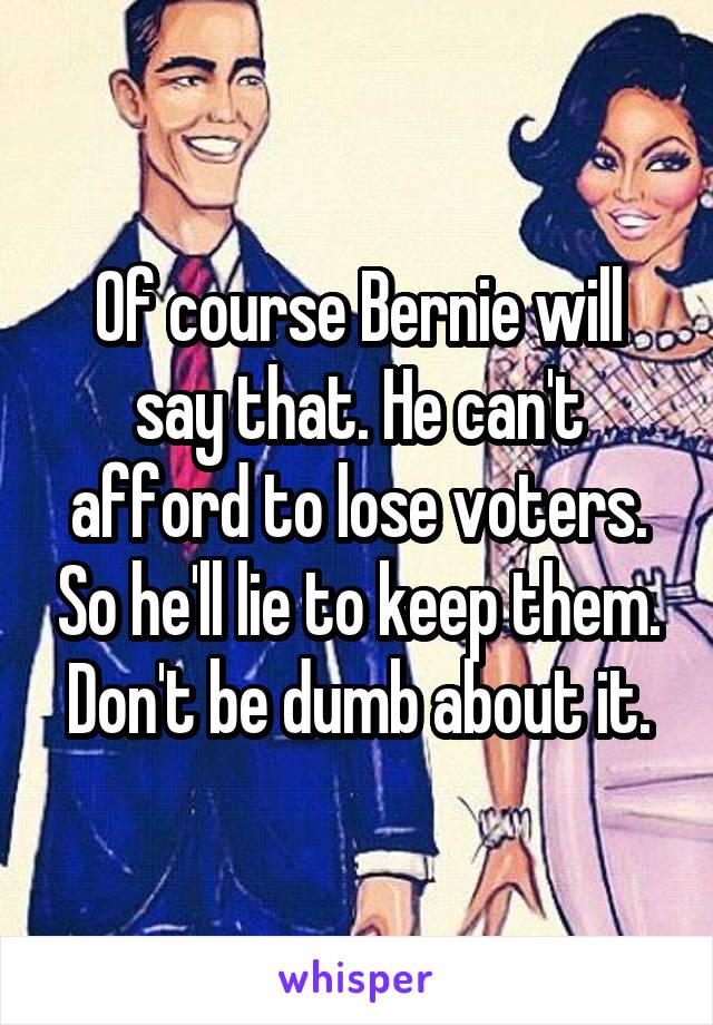 Of course Bernie will say that. He can't afford to lose voters. So he'll lie to keep them. Don't be dumb about it.