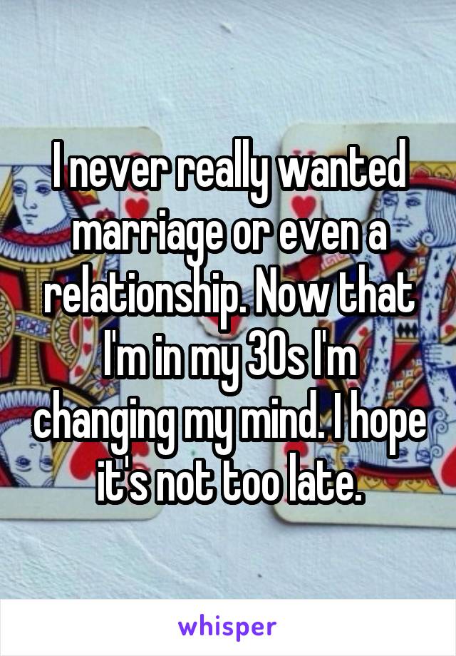 I never really wanted marriage or even a relationship. Now that I'm in my 30s I'm changing my mind. I hope it's not too late.