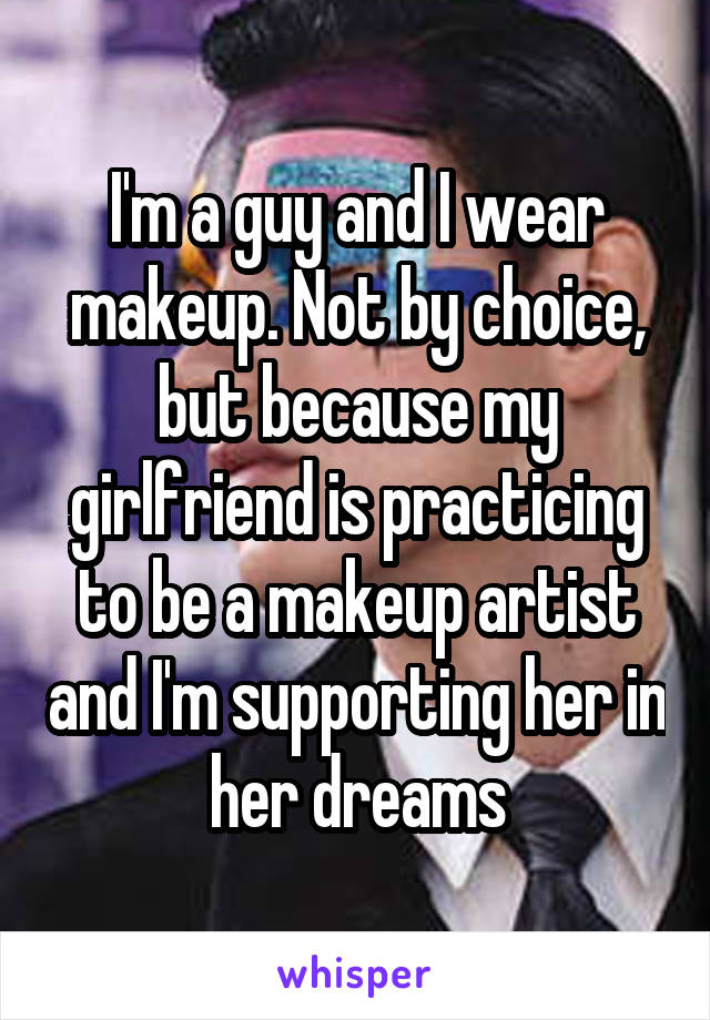 I'm a guy and I wear makeup. Not by choice, but because my girlfriend is practicing to be a makeup artist and I'm supporting her in her dreams
