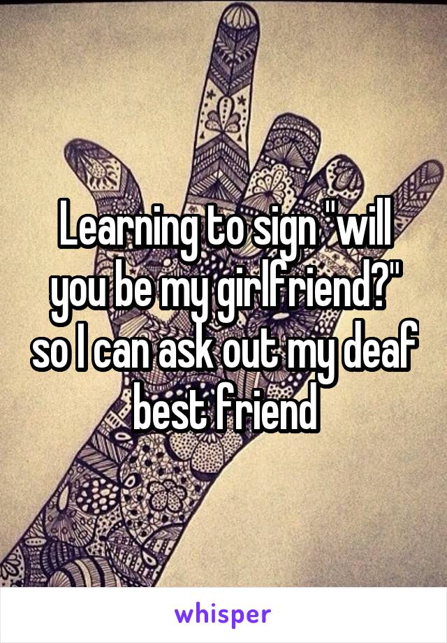 Learning to sign "will you be my girlfriend?" so I can ask out my deaf best friend