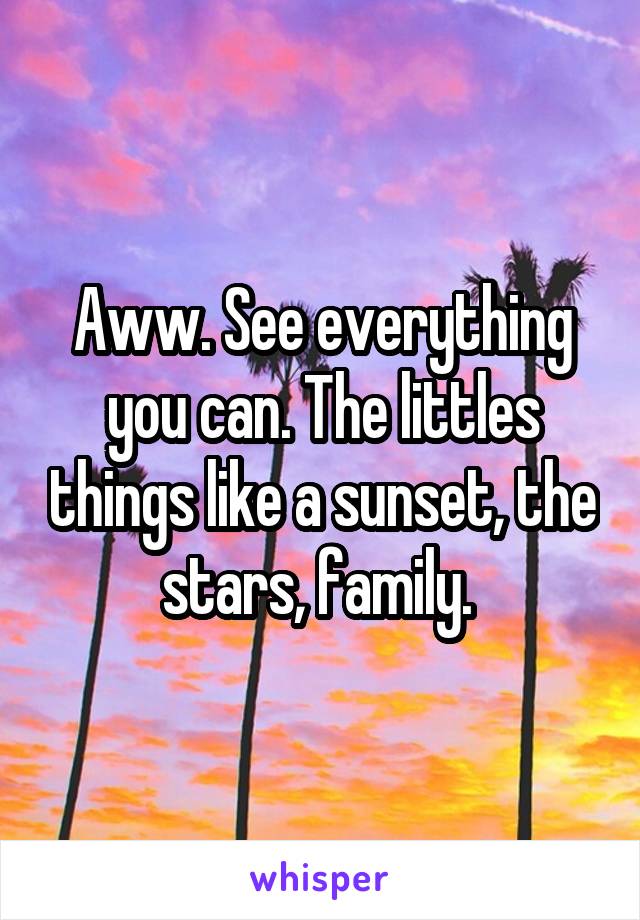 Aww. See everything you can. The littles things like a sunset, the stars, family. 