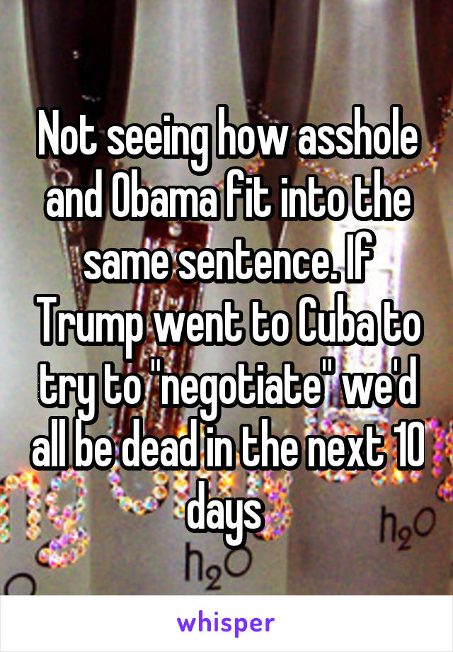 Not seeing how asshole and Obama fit into the same sentence. If Trump went to Cuba to try to "negotiate" we'd all be dead in the next 10 days 