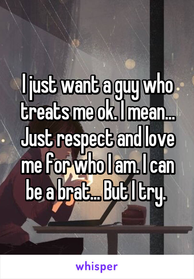 I just want a guy who treats me ok. I mean... Just respect and love me for who I am. I can be a brat... But I try. 