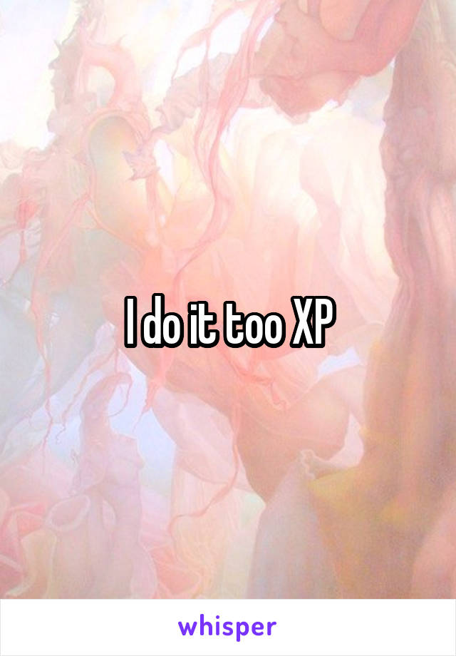 I do it too XP