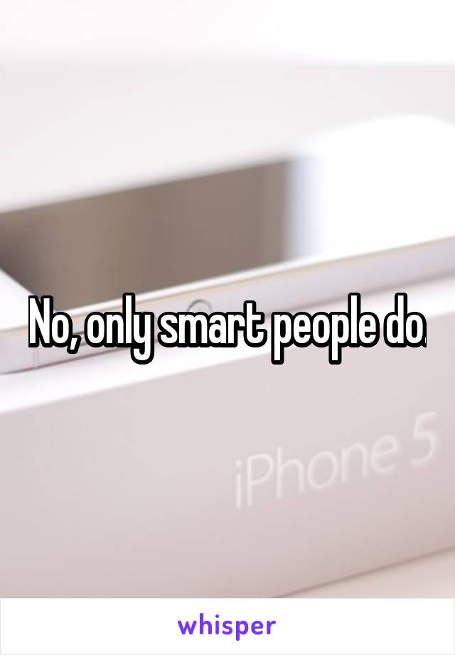 No, only smart people do.