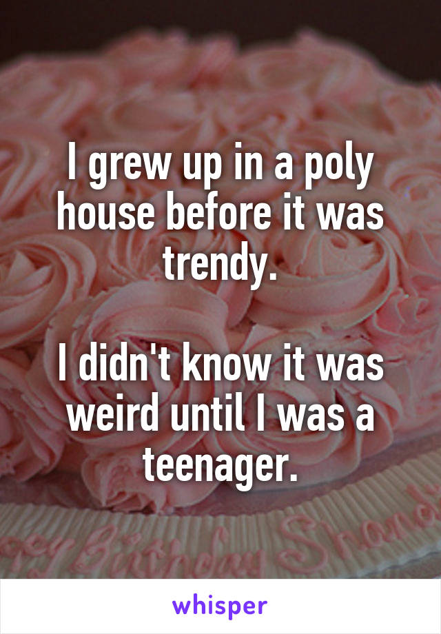 I grew up in a poly house before it was trendy.

I didn't know it was weird until I was a teenager.