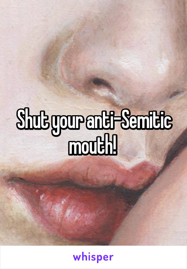 Shut your anti-Semitic mouth! 