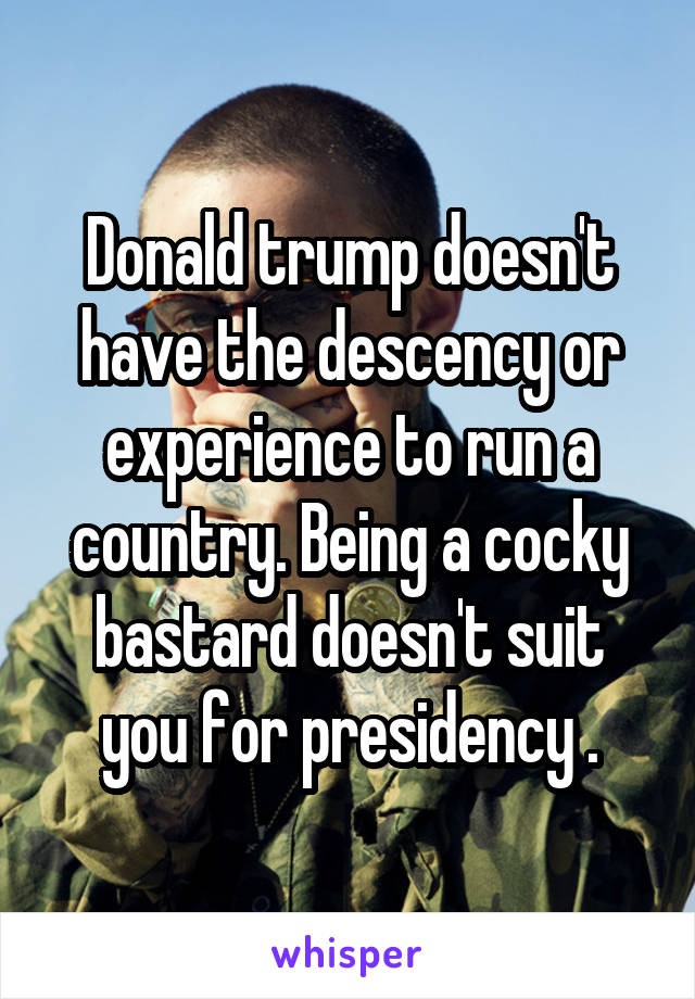 Donald trump doesn't have the descency or experience to run a country. Being a cocky bastard doesn't suit you for presidency .