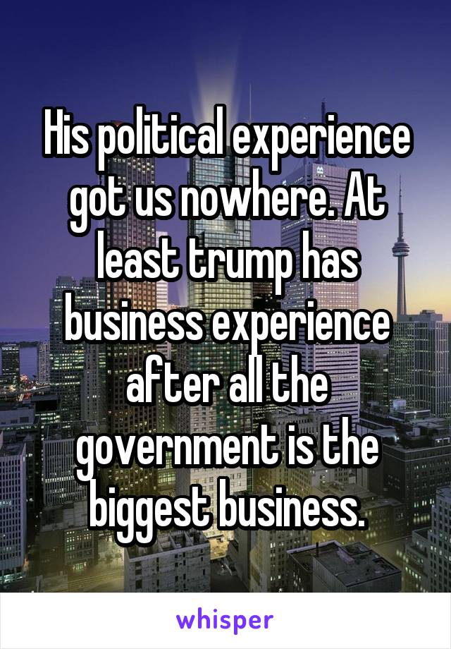 His political experience got us nowhere. At least trump has business experience after all the government is the biggest business.