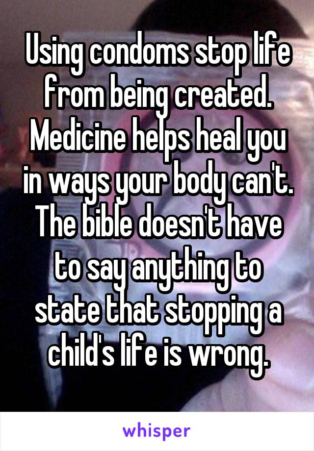 Using condoms stop life from being created. Medicine helps heal you in ways your body can't. The bible doesn't have to say anything to state that stopping a child's life is wrong.
