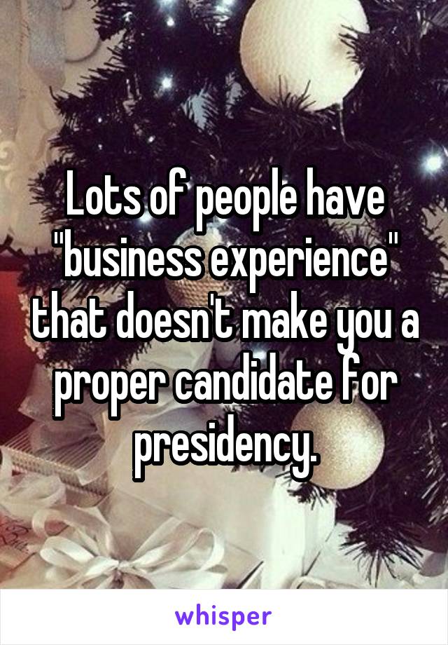 Lots of people have "business experience" that doesn't make you a proper candidate for presidency.