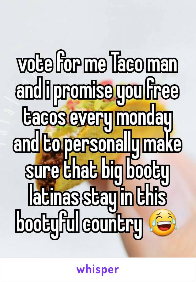 vote for me Taco man and i promise you free tacos every monday and to personally make sure that big booty latinas stay in this bootyful country 😂