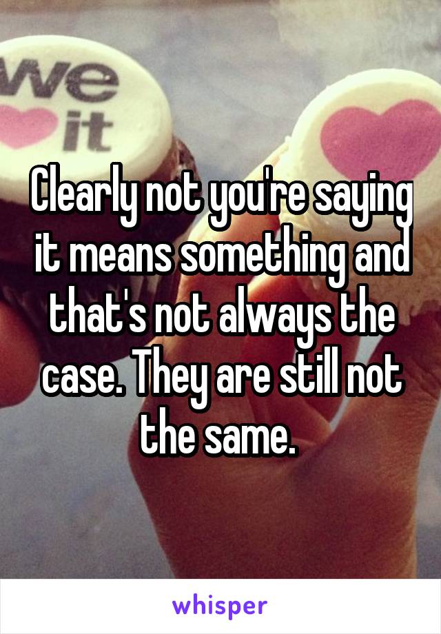 Clearly not you're saying it means something and that's not always the case. They are still not the same. 