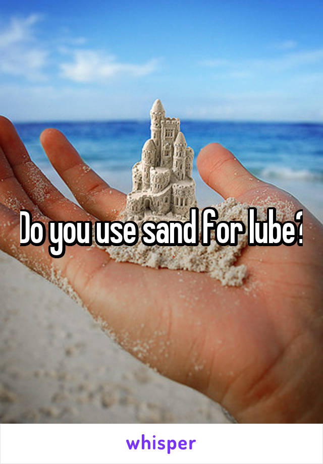 Do you use sand for lube?