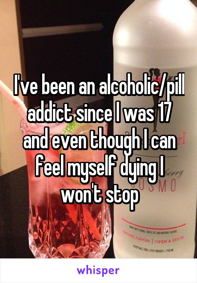 I've been an alcoholic/pill addict since I was 17 and even though I can feel myself dying I won't stop