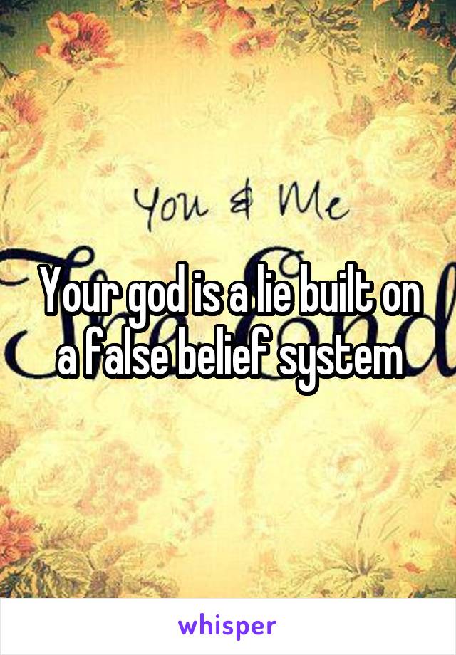 Your god is a lie built on a false belief system