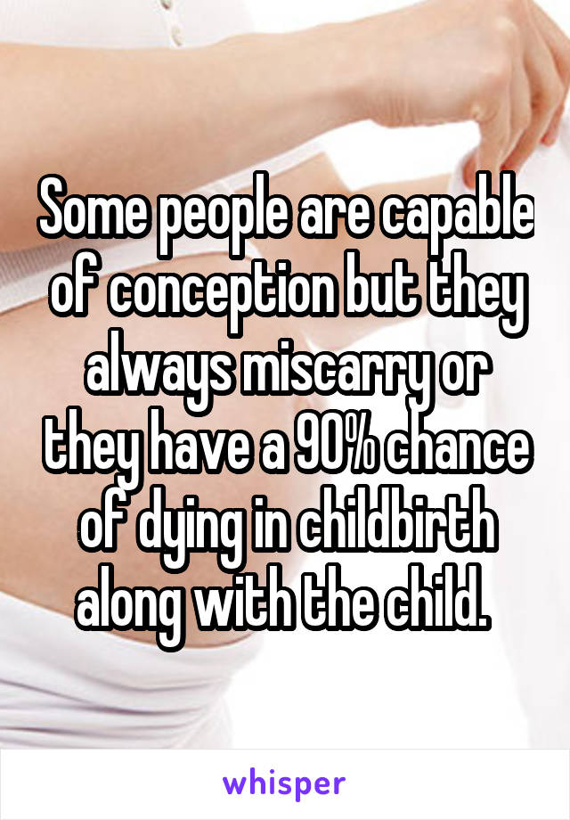 Some people are capable of conception but they always miscarry or they have a 90% chance of dying in childbirth along with the child. 