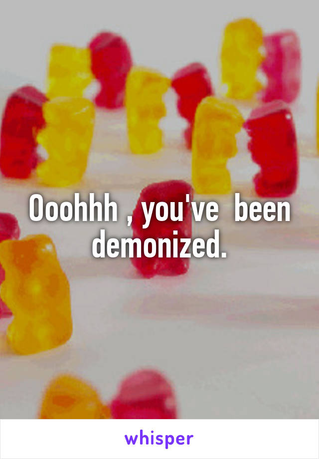 Ooohhh , you've  been demonized.