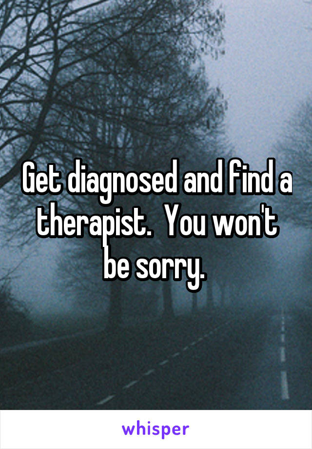 Get diagnosed and find a therapist.  You won't be sorry. 