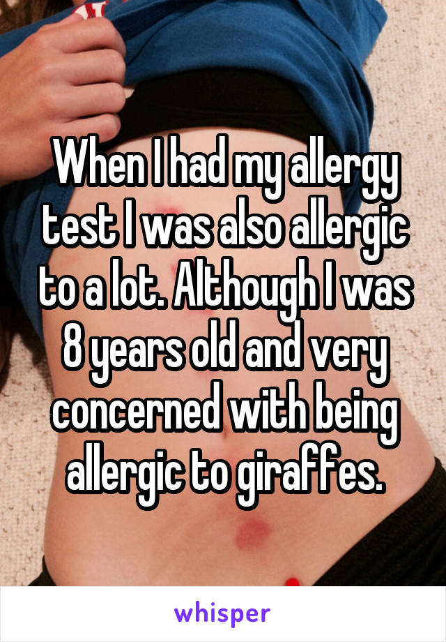 When I had my allergy test I was also allergic to a lot. Although I was 8 years old and very concerned with being allergic to giraffes.