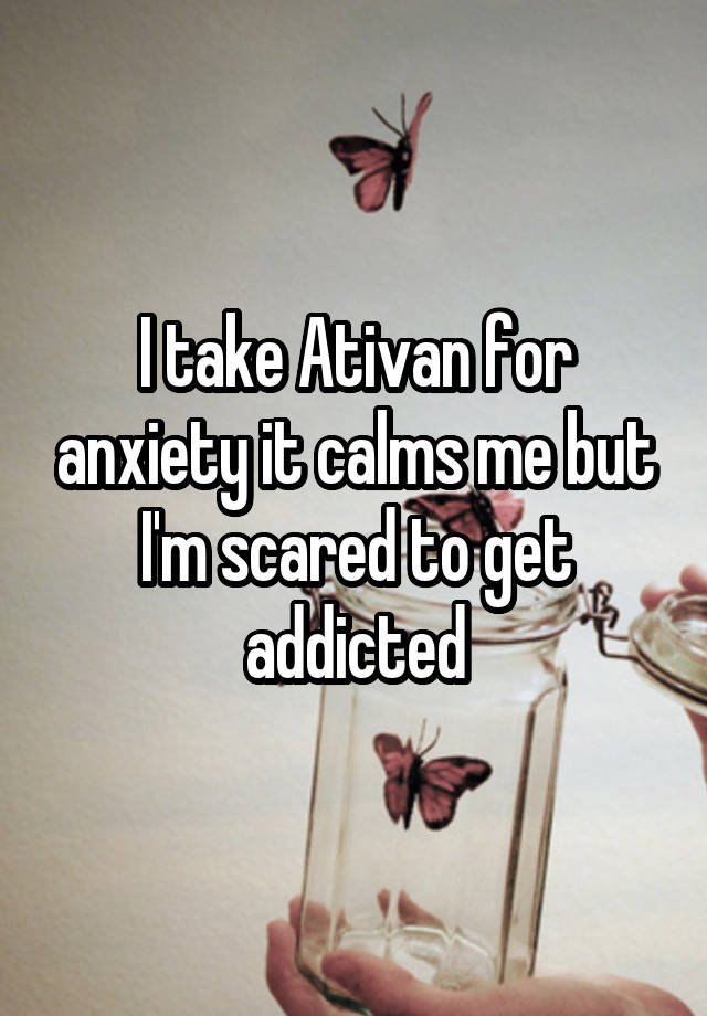 I take Ativan for anxiety it calms me but I'm scared to get addicted