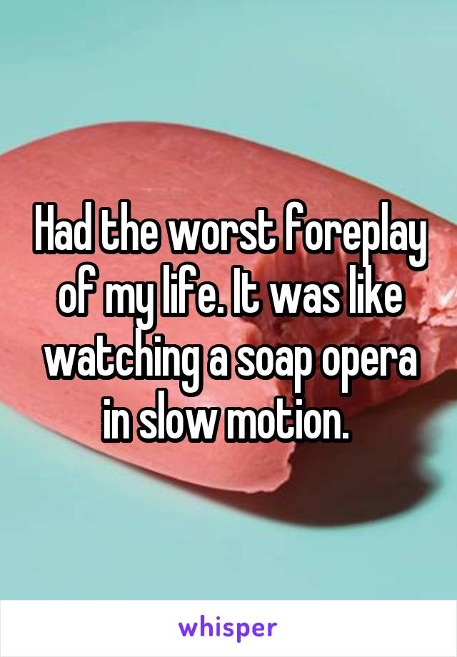 Had the worst foreplay of my life. It was like watching a soap opera in slow motion. 