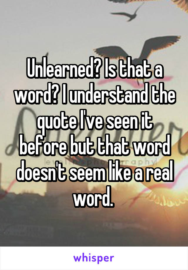 Unlearned? Is that a word? I understand the quote I've seen it before but that word doesn't seem like a real word. 