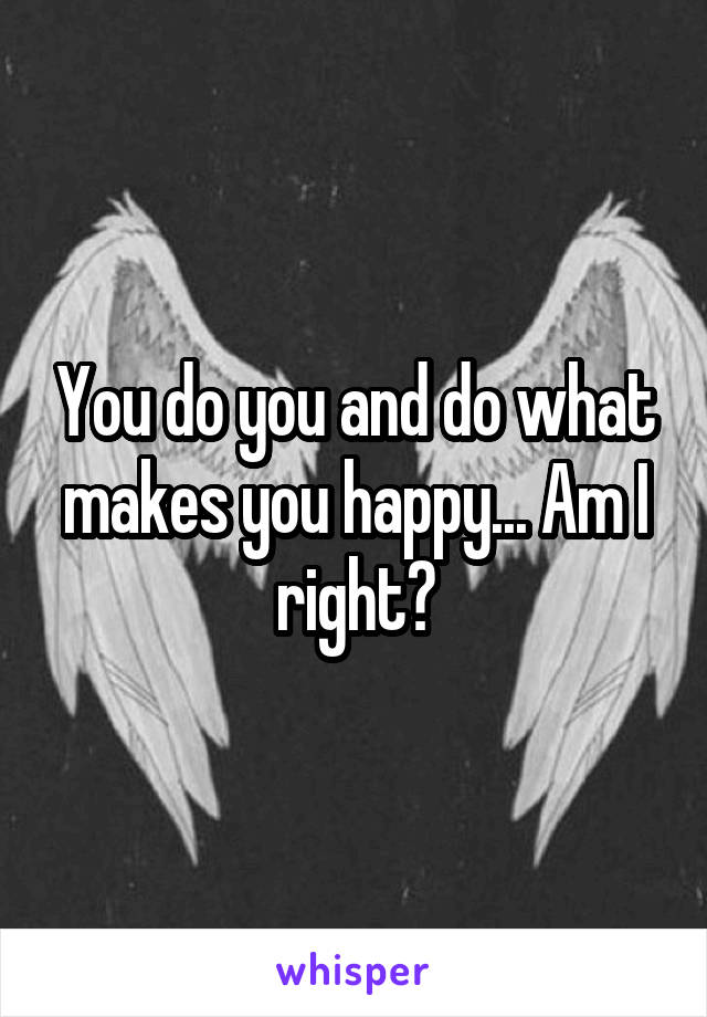 You do you and do what makes you happy... Am I right?