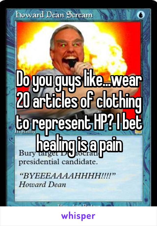 Do you guys like...wear 20 articles of clothing to represent HP? I bet healing is a pain