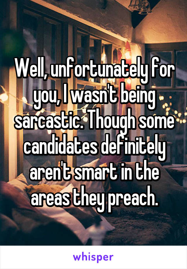 Well, unfortunately for you, I wasn't being sarcastic. Though some candidates definitely aren't smart in the areas they preach.