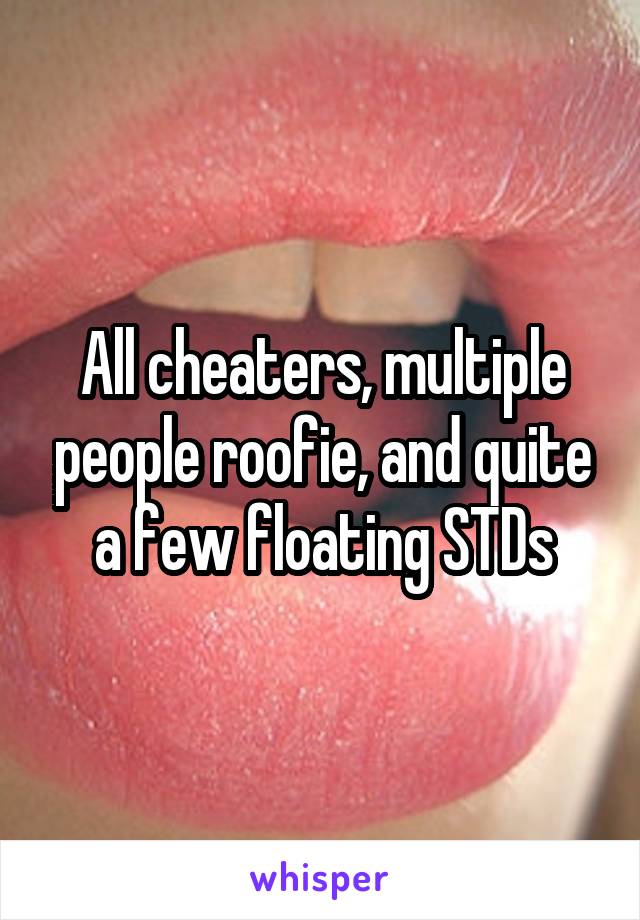 All cheaters, multiple people roofie, and quite a few floating STDs