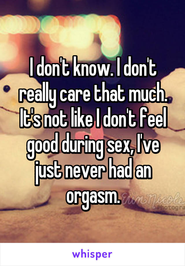 I don't know. I don't really care that much. It's not like I don't feel good during sex, I've just never had an orgasm.