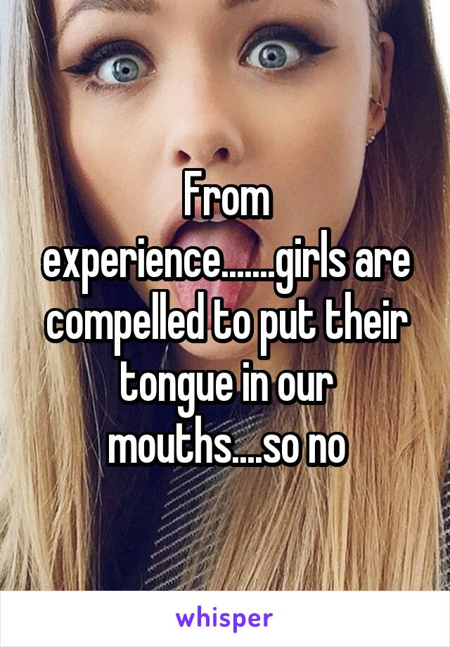 From experience.......girls are compelled to put their tongue in our mouths....so no