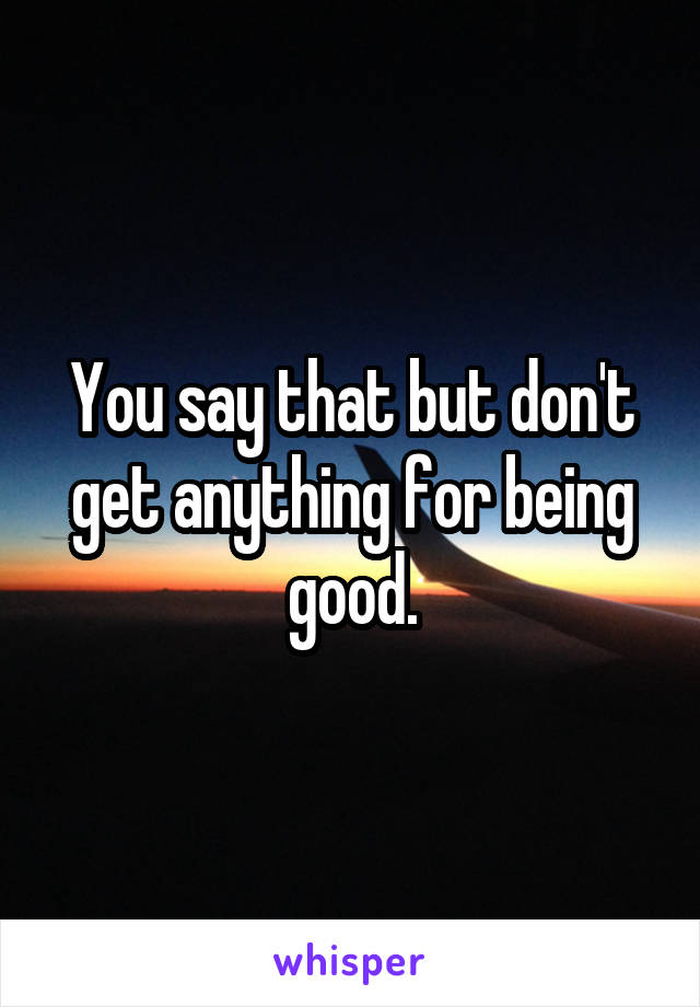 You say that but don't get anything for being good.