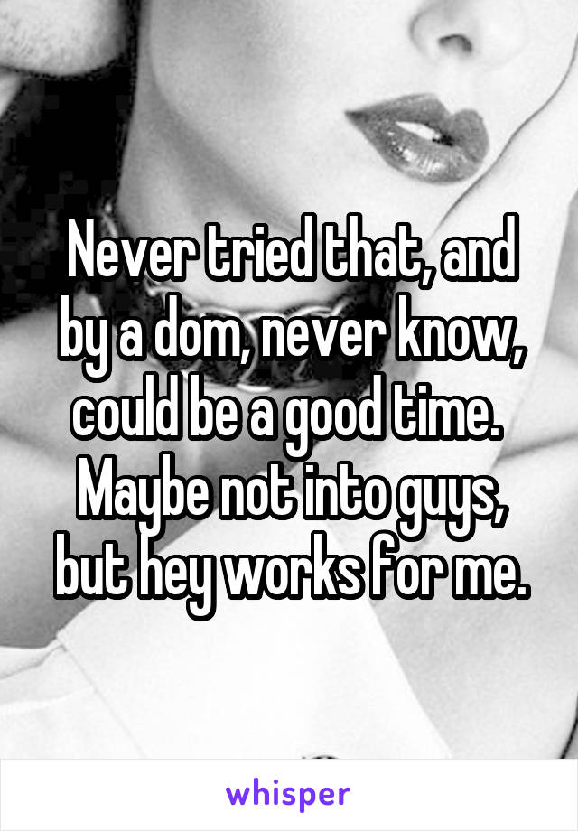 Never tried that, and by a dom, never know, could be a good time.  Maybe not into guys, but hey works for me.