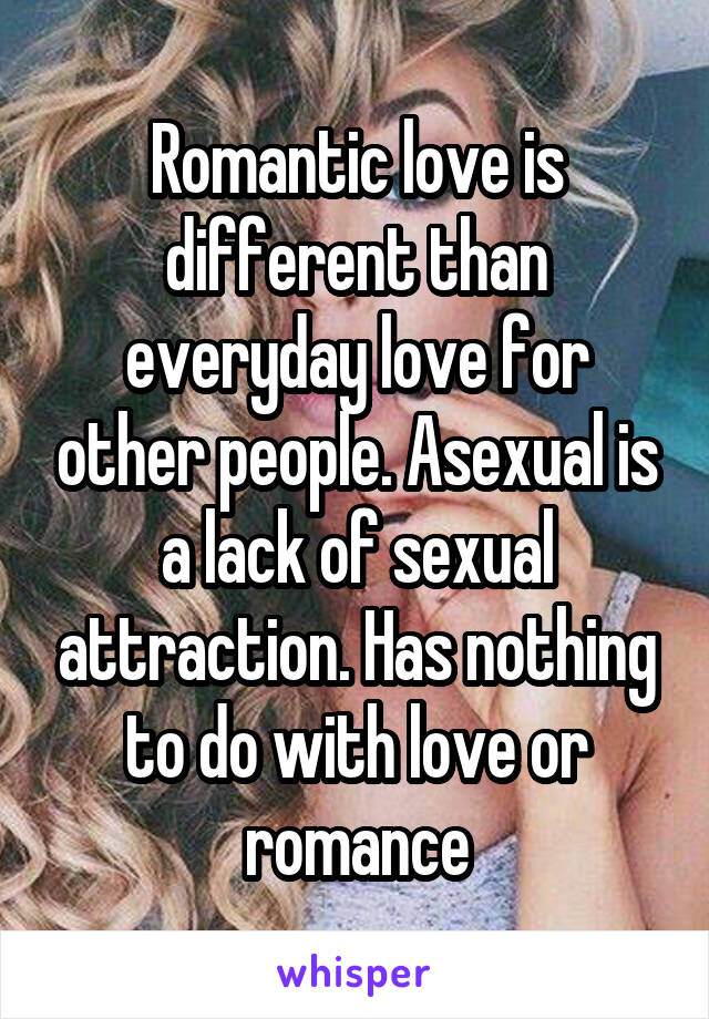 Romantic love is different than everyday love for other people. Asexual is a lack of sexual attraction. Has nothing to do with love or romance