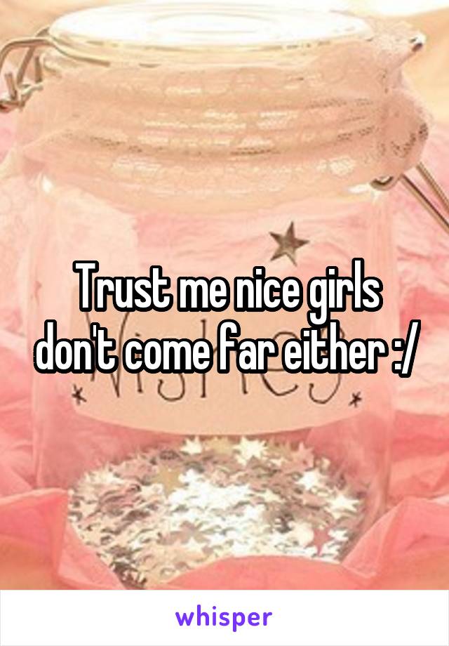 Trust me nice girls don't come far either :/