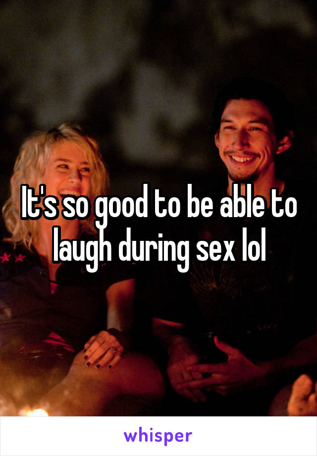 It's so good to be able to laugh during sex lol