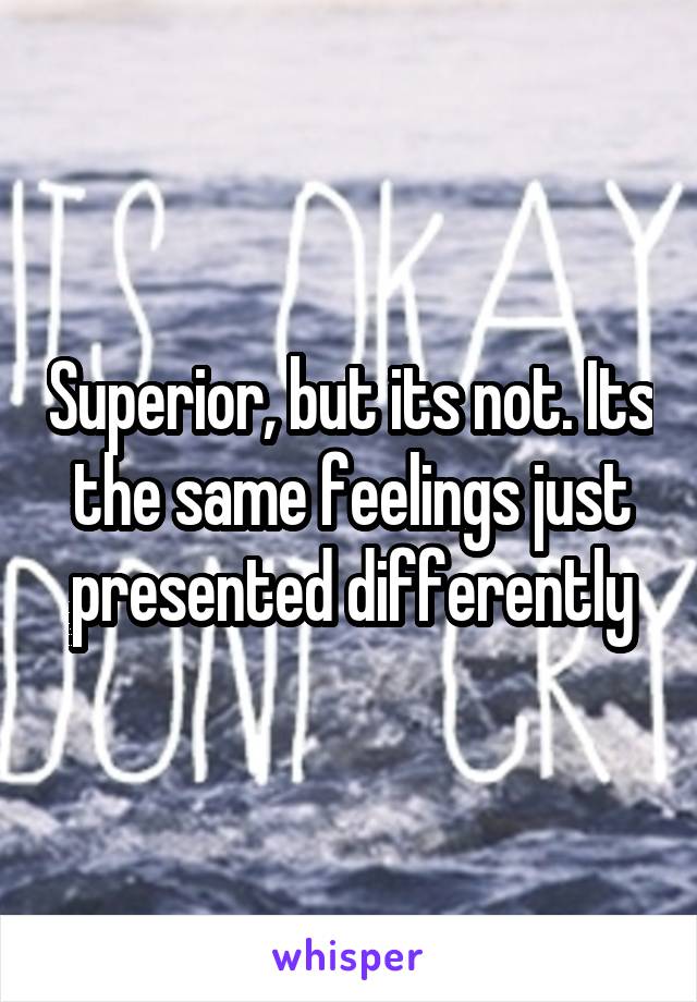 Superior, but its not. Its the same feelings just presented differently