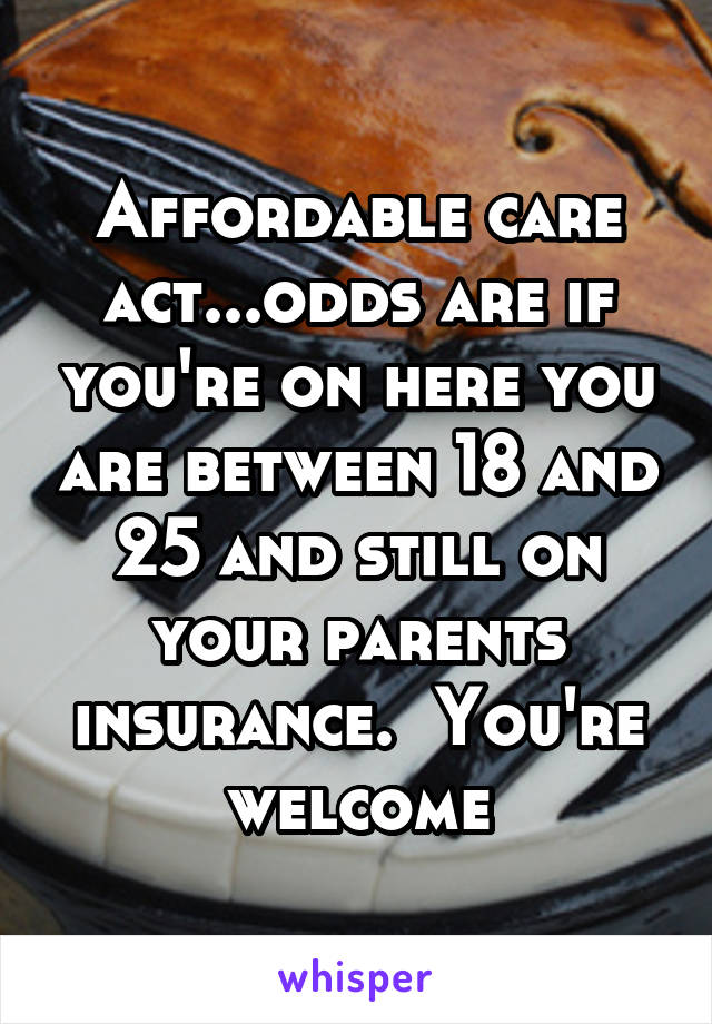 Affordable care act...odds are if you're on here you are between 18 and 25 and still on your parents insurance.  You're welcome