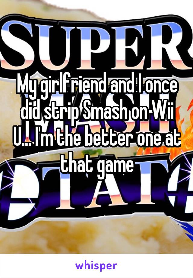 My girlfriend and I once did strip Smash on Wii U... I'm the better one at that game
