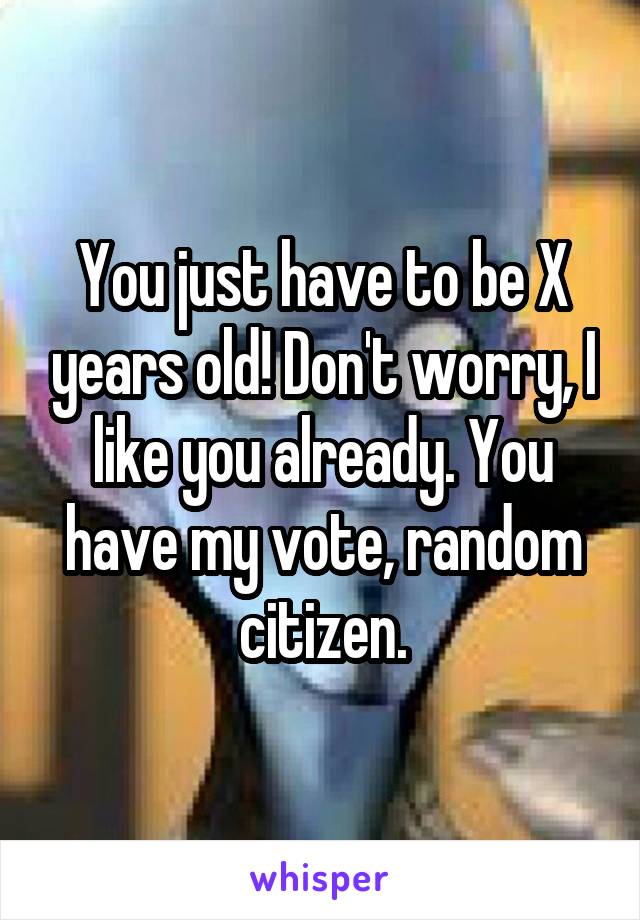 You just have to be X years old! Don't worry, I like you already. You have my vote, random citizen.