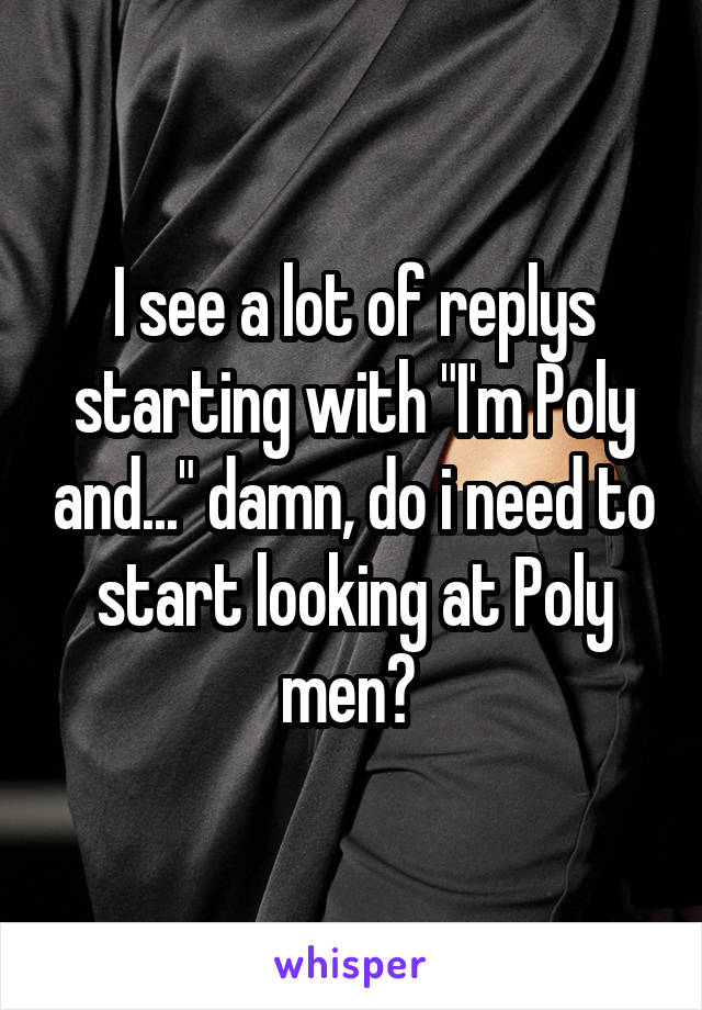 I see a lot of replys starting with "I'm Poly and..." damn, do i need to start looking at Poly men? 