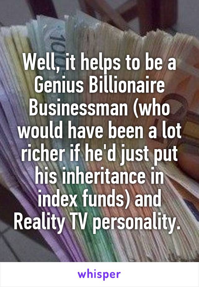 Well, it helps to be a Genius Billionaire Businessman (who would have been a lot richer if he'd just put his inheritance in index funds) and Reality TV personality. 