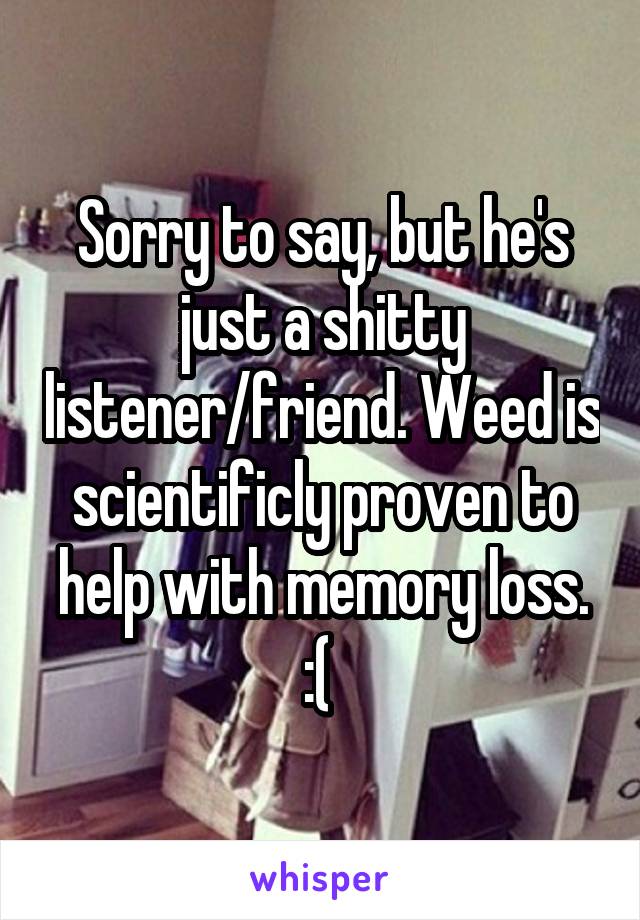 Sorry to say, but he's just a shitty listener/friend. Weed is scientificly proven to help with memory loss. :( 